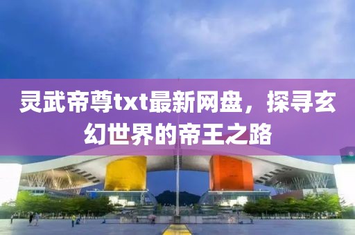 靈武帝尊txt最新網(wǎng)盤，探尋玄幻世界的帝王之路