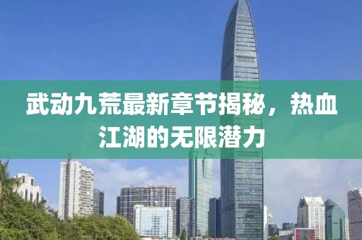 武動九荒最新章節(jié)揭秘，熱血江湖的無限潛力