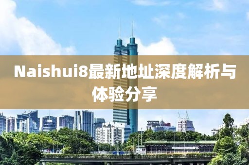 Naishui8最新地址深度解析與體驗分享