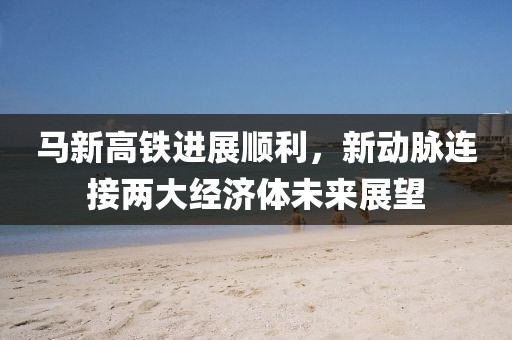 馬新高鐵進展順利，新動脈連接兩大經濟體未來展望