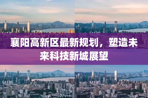 襄陽高新區(qū)最新規(guī)劃，塑造未來科技新城展望