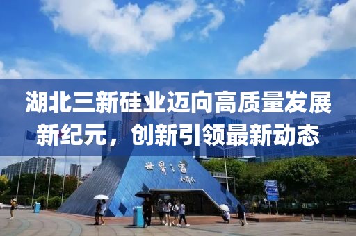 湖北三新硅業(yè)邁向高質(zhì)量發(fā)展新紀(jì)元，創(chuàng)新引領(lǐng)最新動態(tài)