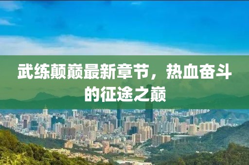 武練顛巔最新章節(jié)，熱血奮斗的征途之巔