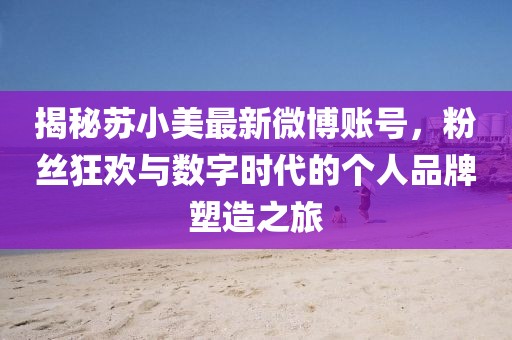 揭秘蘇小美最新微博賬號，粉絲狂歡與數(shù)字時代的個人品牌塑造之旅