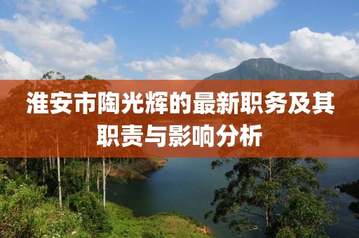 淮安市陶光輝的最新職務(wù)及其職責(zé)與影響分析
