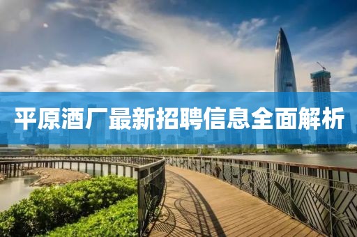 平原酒廠最新招聘信息全面解析