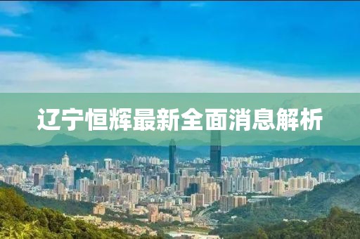 遼寧恒輝最新全面消息解析