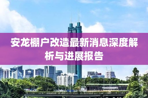 安龍棚戶改造最新消息深度解析與進(jìn)展報(bào)告