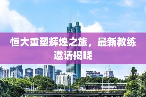 恒大重塑輝煌之旅，最新教練邀請(qǐng)揭曉