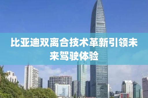 比亞迪雙離合技術(shù)革新引領(lǐng)未來駕駛體驗