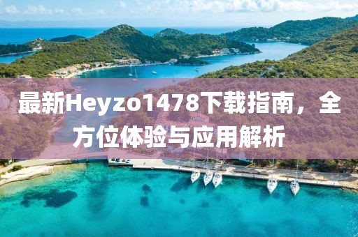 最新Heyzo1478下載指南，全方位體驗與應用解析