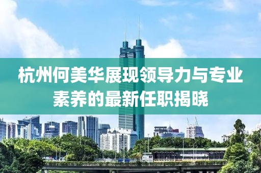 杭州何美華展現(xiàn)領(lǐng)導(dǎo)力與專業(yè)素養(yǎng)的最新任職揭曉