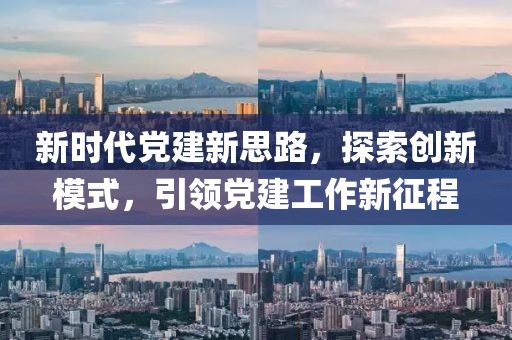 新時代黨建新思路，探索創(chuàng)新模式，引領黨建工作新征程