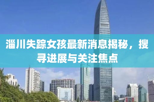 淄川失蹤女孩最新消息揭秘，搜尋進(jìn)展與關(guān)注焦點(diǎn)
