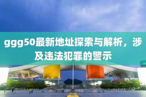 ggg50最新地址探索與解析，涉及違法犯罪的警示