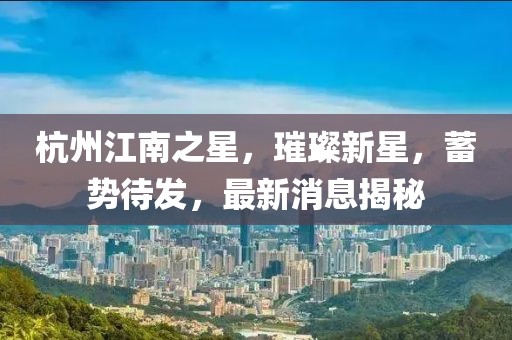 杭州江南之星，璀璨新星，蓄勢(shì)待發(fā)，最新消息揭秘
