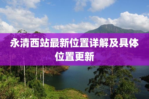 永清西站最新位置詳解及具體位置更新