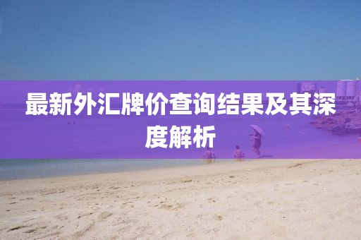 最新外匯牌價(jià)查詢結(jié)果及其深度解析