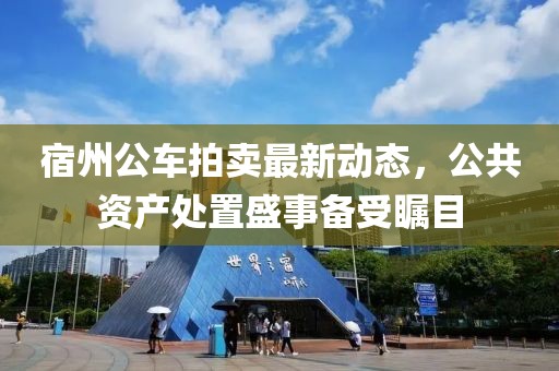 宿州公車拍賣最新動態(tài)，公共資產(chǎn)處置盛事備受矚目