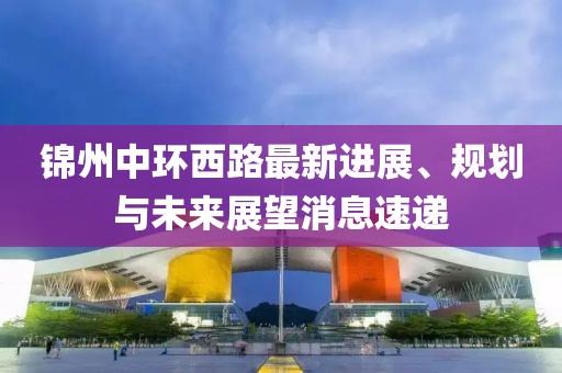 錦州中環(huán)西路最新進(jìn)展、規(guī)劃與未來展望消息速遞