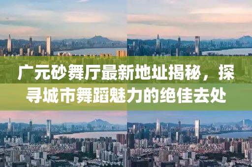 廣元砂舞廳最新地址揭秘，探尋城市舞蹈魅力的絕佳去處