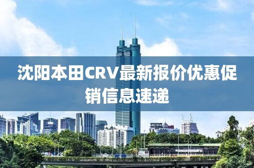 沈陽本田CRV最新報價優(yōu)惠促銷信息速遞