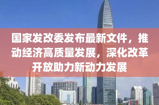 國家發(fā)改委發(fā)布最新文件，推動經(jīng)濟高質(zhì)量發(fā)展，深化改革開放助力新動力發(fā)展
