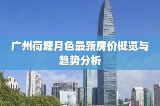 廣州荷塘月色最新房價概覽與趨勢分析