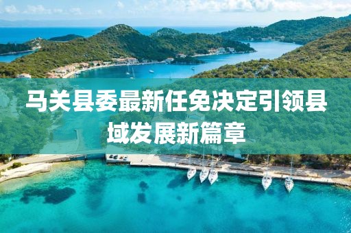 馬關(guān)縣委最新任免決定引領(lǐng)縣域發(fā)展新篇章