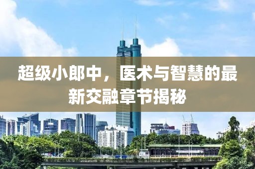 超級(jí)小郎中，醫(yī)術(shù)與智慧的最新交融章節(jié)揭秘
