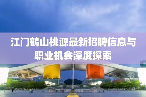 江門鶴山桃源最新招聘信息與職業(yè)機會深度探索