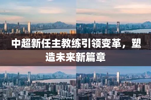 中超新任主教練引領(lǐng)變革，塑造未來新篇章