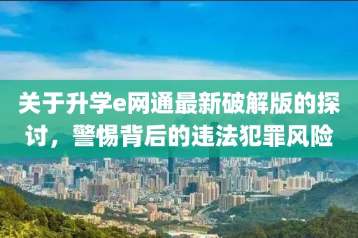 關(guān)于升學(xué)e網(wǎng)通最新破解版的探討，警惕背后的違法犯罪風(fēng)險