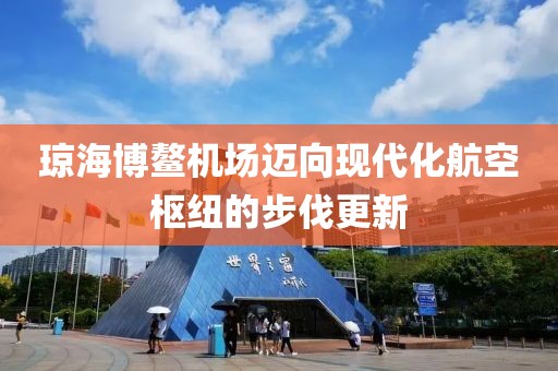 瓊海博鰲機場邁向現(xiàn)代化航空樞紐的步伐更新