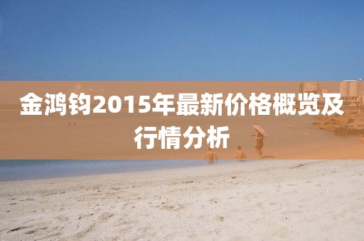 金鴻鈞2015年最新價(jià)格概覽及行情分析
