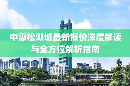 中惠松湖城最新報價深度解讀與全方位解析指南