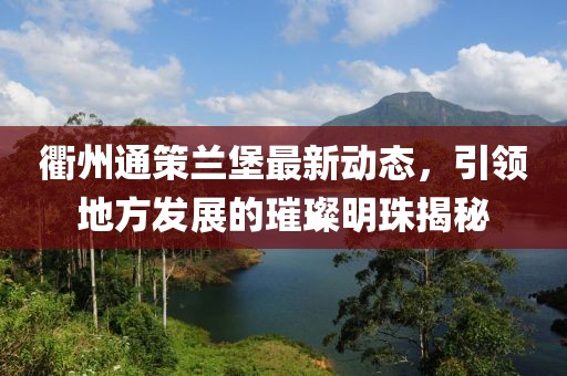 衢州通策蘭堡最新動態(tài)，引領(lǐng)地方發(fā)展的璀璨明珠揭秘