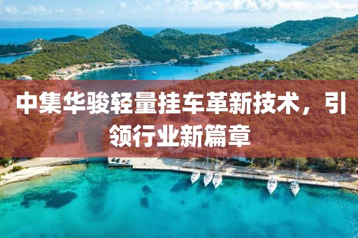 中集華駿輕量掛車革新技術(shù)，引領(lǐng)行業(yè)新篇章
