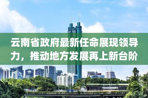 云南省政府最新任命展現(xiàn)領(lǐng)導(dǎo)力，推動(dòng)地方發(fā)展再上新臺(tái)階