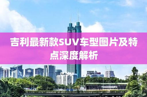 吉利最新款SUV車型圖片及特點(diǎn)深度解析