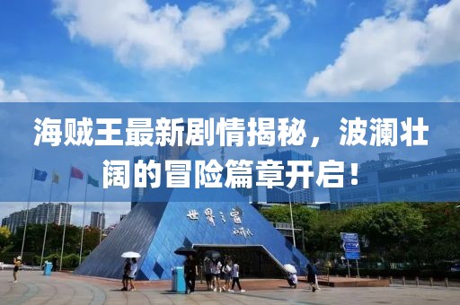 海賊王最新劇情揭秘，波瀾壯闊的冒險篇章開啟！