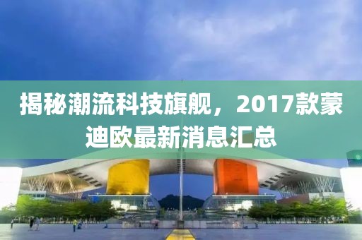 揭秘潮流科技旗艦，2017款蒙迪歐最新消息匯總