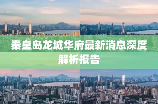 秦皇島龍城華府最新消息深度解析報告