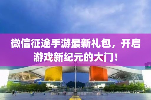 微信征途手游最新禮包，開啟游戲新紀(jì)元的大門！