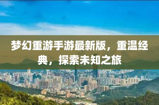 夢(mèng)幻重游手游最新版，重溫經(jīng)典，探索未知之旅