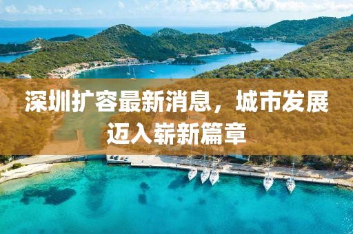 深圳擴容最新消息，城市發(fā)展邁入嶄新篇章