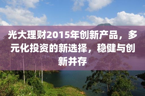 光大理財2015年創(chuàng)新產(chǎn)品，多元化投資的新選擇，穩(wěn)健與創(chuàng)新并存