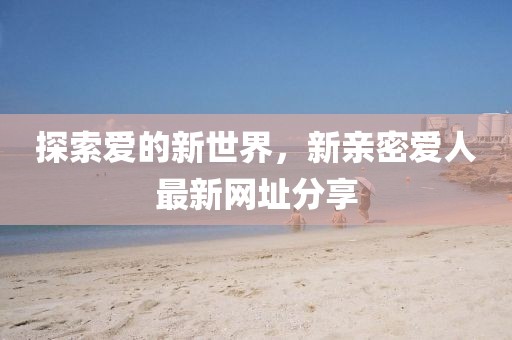 探索愛的新世界，新親密愛人最新網(wǎng)址分享