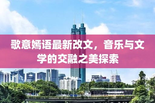 歌意嫣語最新改文，音樂與文學的交融之美探索