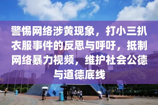 警惕網(wǎng)絡(luò)涉黃現(xiàn)象，打小三扒衣服事件的反思與呼吁，抵制網(wǎng)絡(luò)暴力視頻，維護社會公德與道德底線